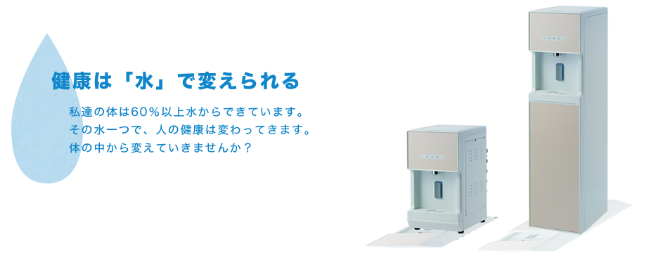 健康は「水」で変えられる
私達の体は90％以上水からできています。
その水一つで、人の健康は変わっていきます。
体の中から変えていきませんか？